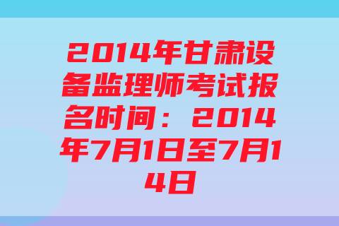 2014年甘肃设备监理师考试报名时间：2014年7月1日至7月14日