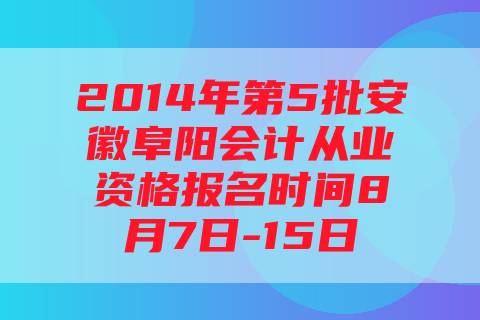 2014年第5批安徽阜阳会计从业资格报名时间8月7日-15日