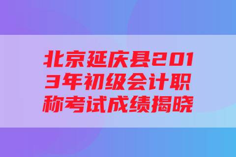 北京延庆县2013年初级会计职称考试成绩揭晓