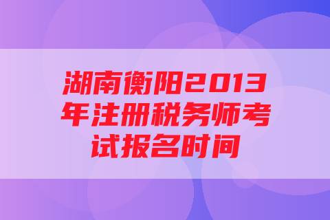 湖南衡阳2013年注册税务师考试报名时间