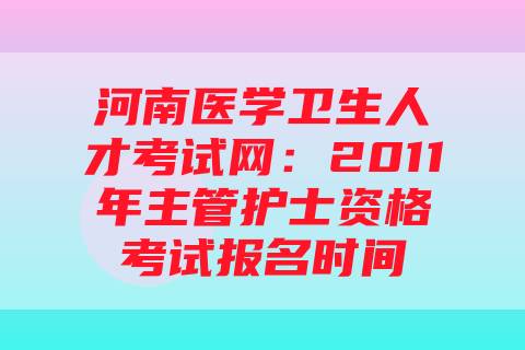 河南医学卫生人才考试网：2011年主管护士资格考试报名时间