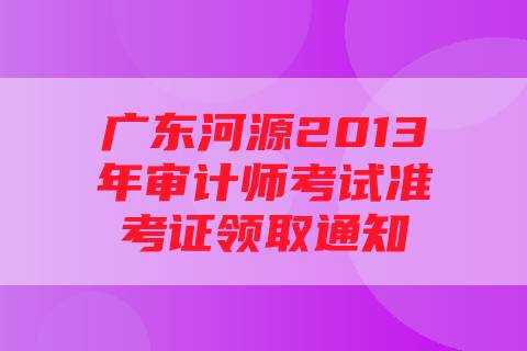 广东河源2013年审计师考试准考证领取通知