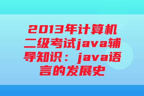 2013年计算机二级考试java辅导知识：java语言的发展史