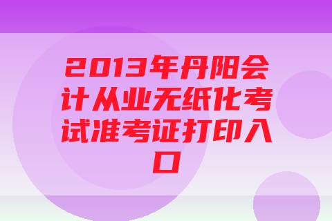 2013年丹阳会计从业无纸化考试准考证打印入口