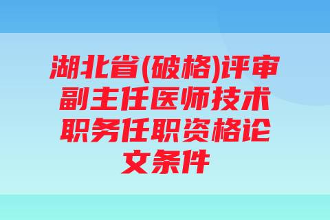 湖北省(破格)评审副主任医师技术职务任职资格论文条件