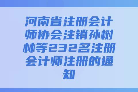河南省注册会计师协会注销孙树林等232名注册会计师注册的通知