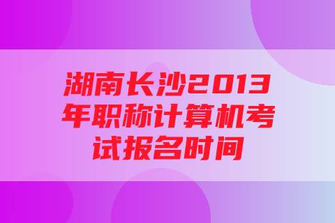 湖南长沙2013年职称计算机考试报名时间
