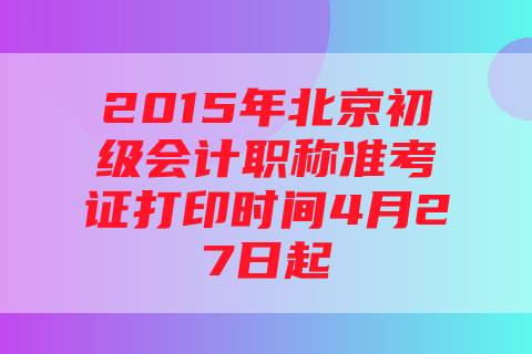 2015年北京初级会计职称准考证打印时间4月27日起