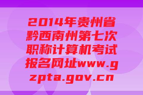 2014年贵州省黔西南州第七次职称计算机考试报名网址www.gzpta.gov.cn