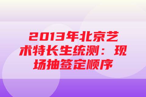 2013年北京艺术特长生统测：现场抽签定顺序