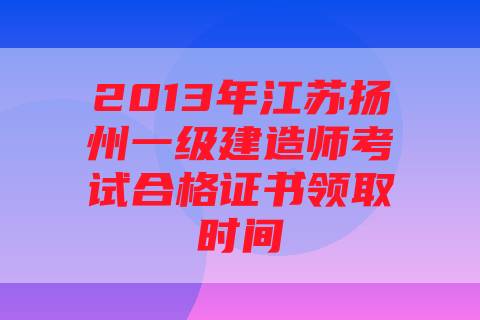 2013年江苏扬州一级建造师考试合格证书领取时间