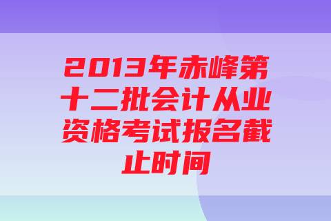 2013年赤峰第十二批会计从业资格考试报名截止时间