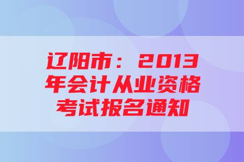 辽阳市：2013年会计从业资格考试报名通知
