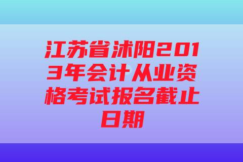 江苏省沭阳2013年会计从业资格考试报名截止日期