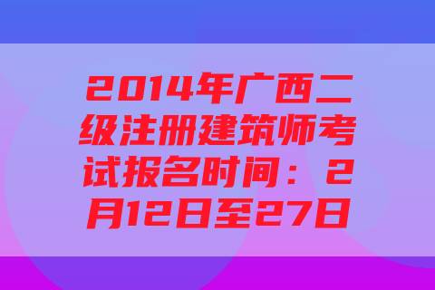 2014年广西二级注册建筑师考试报名时间：2月12日至27日