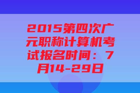 2015第四次广元职称计算机考试报名时间：7月14-29日