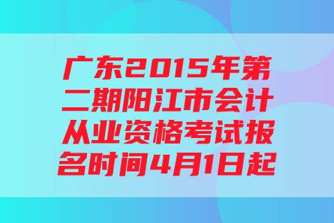 广东2015年第二期阳江市会计从业资格考试报名时间4月1日起