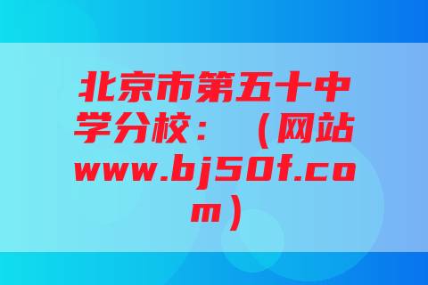北京市第五十中学分校：（网站www.bj50f.com）