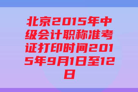 北京2015年中级会计职称准考证打印时间2015年9月1日至12日
