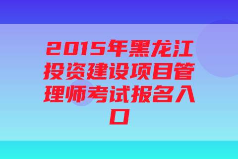 2015年黑龙江投资建设项目管理师考试报名入口