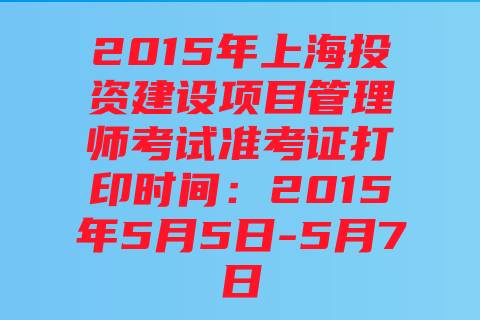 2015年上海投资建设项目管理师考试准考证打印时间：2015年5月5日-5月7日