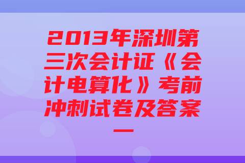 2013年深圳第三次会计证《会计电算化》考前冲刺试卷及答案一