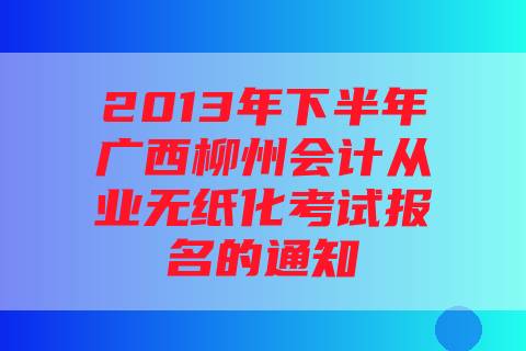 2013年下半年广西柳州会计从业无纸化考试报名的通知