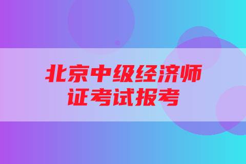 北京中级经济师证考试报考