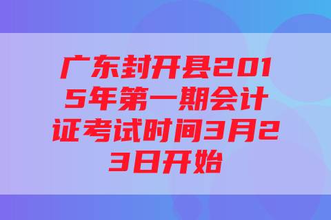 广东封开县2015年第一期会计证考试时间3月23日开始
