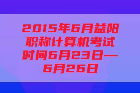 2015年6月益阳职称计算机考试时间6月23日—6月26日