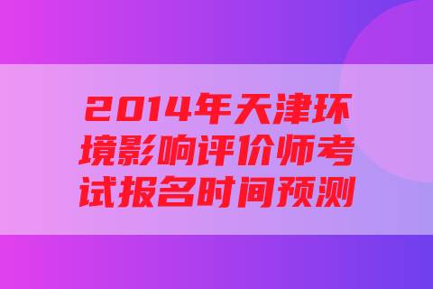 2014年天津环境影响评价师考试报名时间预测