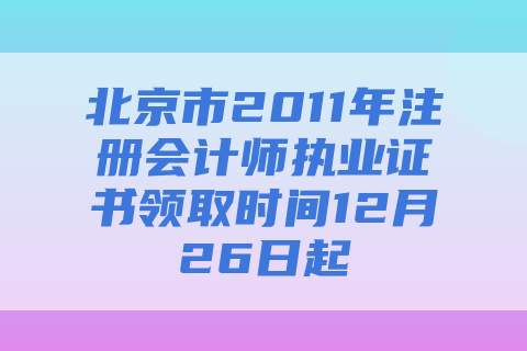 北京市2011年注册会计师执业证书领取时间12月26日起