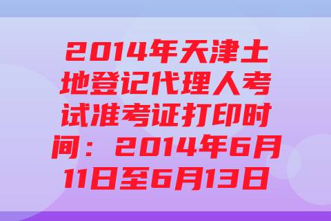 2014年天津土地登记代理人考试准考证打印时间：2014年6月11日至6月13日