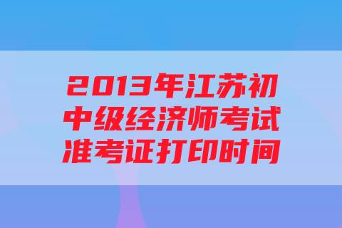 2013年江苏初中级经济师考试准考证打印时间