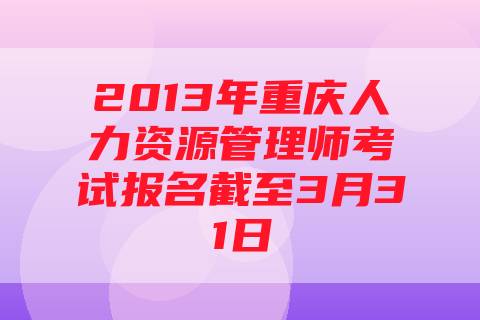 2013年重庆人力资源管理师考试报名截至3月31日