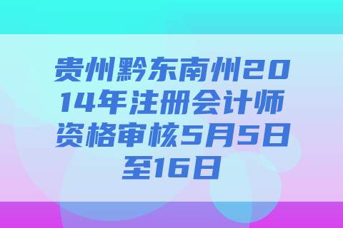 贵州黔东南州2014年注册会计师资格审核5月5日至16日