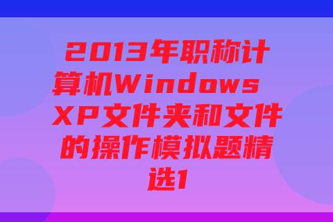2013年职称计算机Windows XP文件夹和文件的操作模拟题精选1