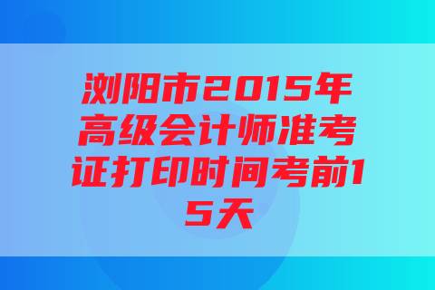 浏阳市2015年高级会计师准考证打印时间考前15天
