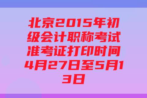 北京2015年初级会计职称考试准考证打印时间4月27日至5月13日