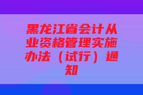 黑龙江省会计从业资格管理实施办法（试行）通知