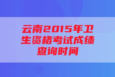 云南2015年卫生资格考试成绩查询时间