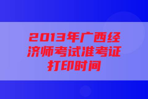 2013年广西经济师考试准考证打印时间
