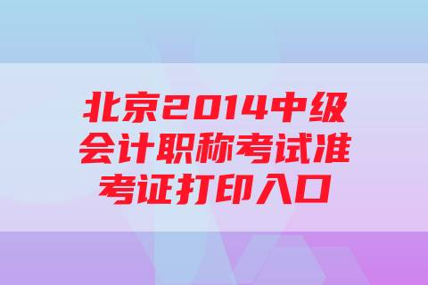 北京2014中级会计职称考试准考证打印入口