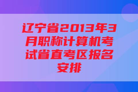 辽宁省2013年3月职称计算机考试省直考区报名安排
