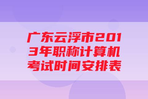 广东云浮市2013年职称计算机考试时间安排表
