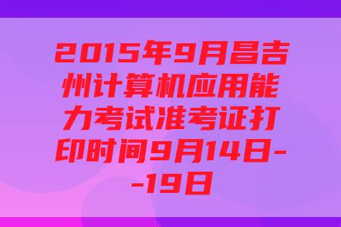2015年9月昌吉州计算机应用能力考试准考证打印时间9月14日--19日
