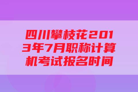 四川攀枝花2013年7月职称计算机考试报名时间