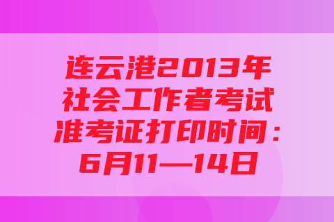 连云港2013年社会工作者考试准考证打印时间：6月11—14日