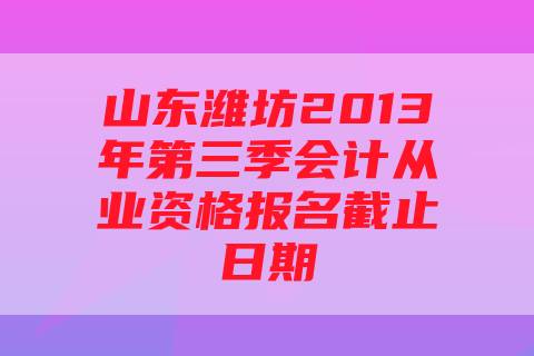 山东潍坊2013年第三季会计从业资格报名截止日期