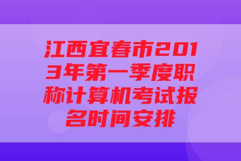 江西宜春市2013年第一季度职称计算机考试报名时间安排